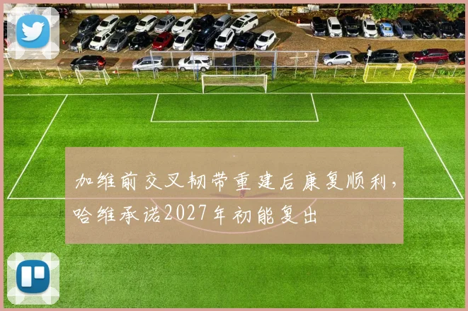 加维前交叉韧带重建后康复顺利，哈维承诺2027年初能复出