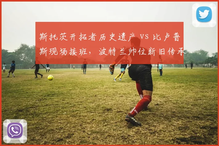 斯托茨开拓者历史遗产 vs 比卢普斯现场接班,波特兰帅位新旧传承比较