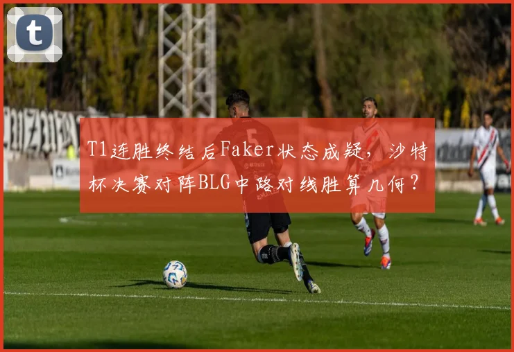 T1连胜终结后Faker状态成疑，沙特杯决赛对阵BLG中路对线胜算几何？