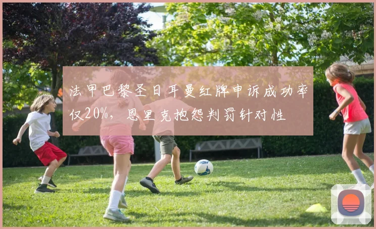 法甲巴黎圣日耳曼红牌申诉成功率仅20%,恩里克抱怨判罚针对性