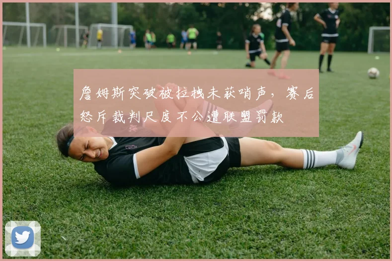 詹姆斯突破被拉拽未获哨声，赛后怒斥裁判尺度不公遭联盟罚款
