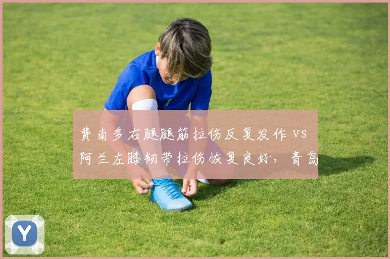 费南多右腿腿筋拉伤反复发作 vs 阿兰左膝韧带拉伤恢复良好,青岛海牛前锋有望9月登场