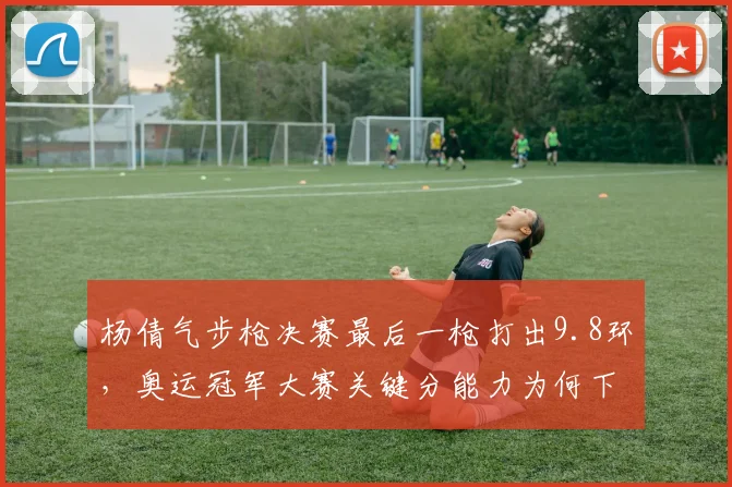 杨倩气步枪决赛最后一枪打出9.8环，奥运冠军大赛关键分能力为何下滑