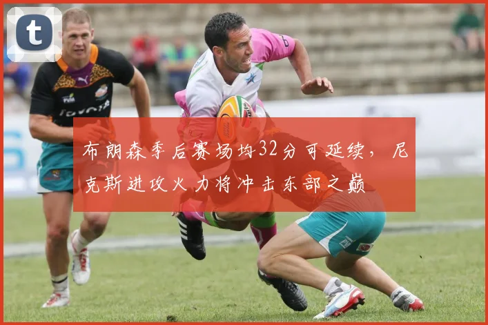 布朗森季后赛场均32分可延续，尼克斯进攻火力将冲击东部之巅