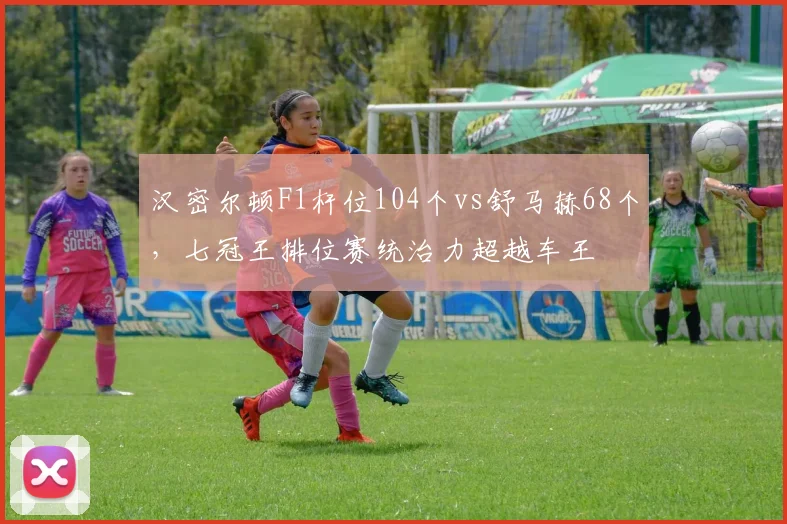 汉密尔顿F1杆位104个vs舒马赫68个,七冠王排位赛统治力超越车王
