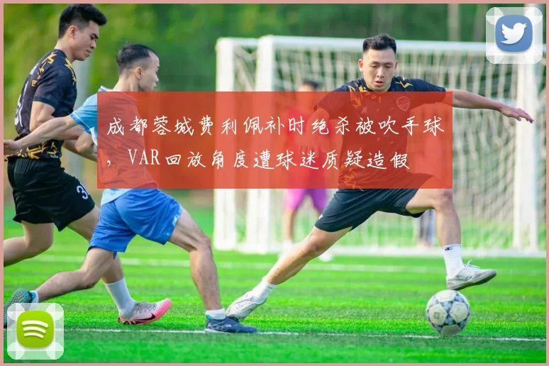 成都蓉城费利佩补时绝杀被吹手球,VAR回放角度遭球迷质疑造假