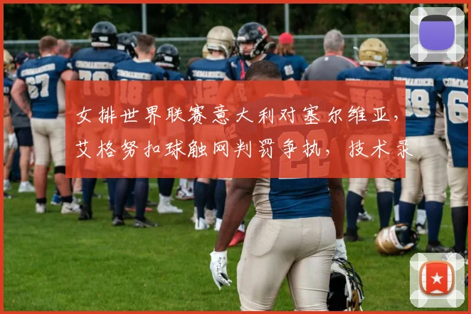 女排世界联赛意大利对塞尔维亚，艾格努扣球触网判罚争执，技术录像能否推翻？
